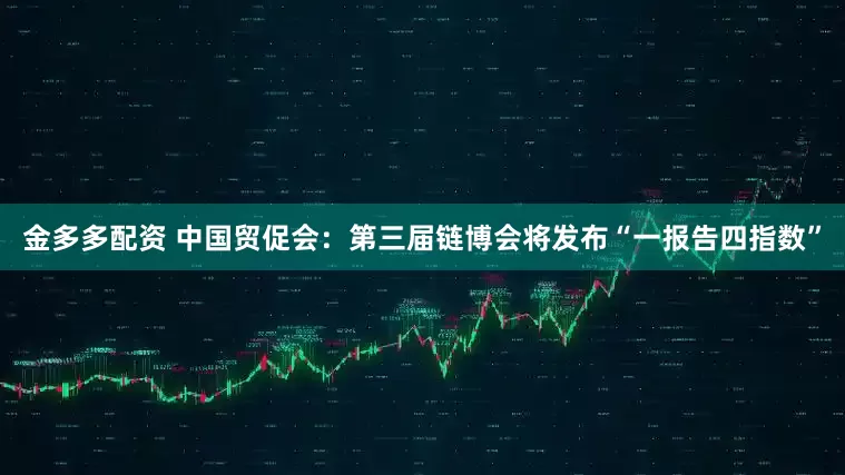 金多多配资 中国贸促会：第三届链博会将发布“一报告四指数”