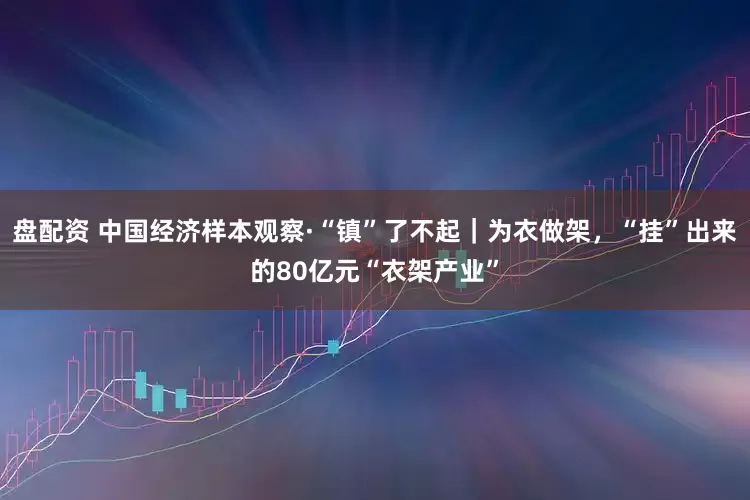 盘配资 中国经济样本观察·“镇”了不起｜为衣做架，“挂”出来的80亿元“衣架产业”