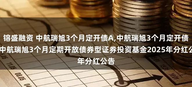 镕盛融资 中航瑞旭3个月定开债A,中航瑞旭3个月定开债C: 中航瑞旭3个月定期开放债券型证券投资基金2025年分红公告
