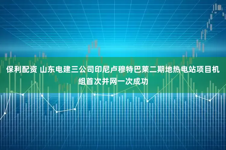 保利配资 山东电建三公司印尼卢穆特巴莱二期地热电站项目机组首次并网一次成功