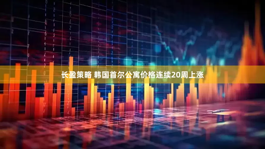 长盈策略 韩国首尔公寓价格连续20周上涨