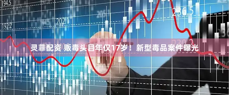 灵菲配资 贩毒头目年仅17岁！新型毒品案件曝光