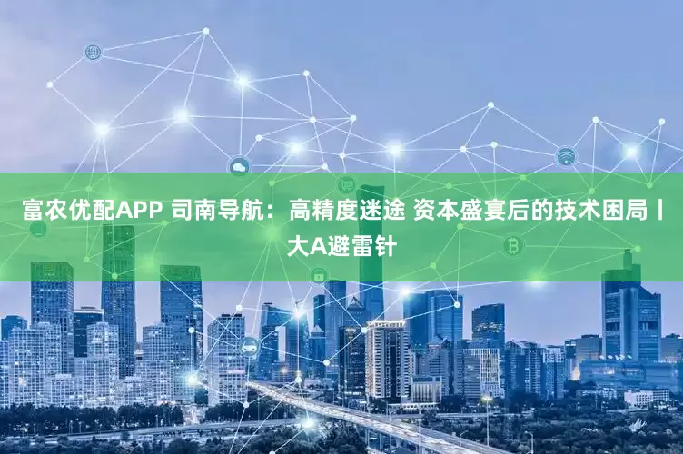 富农优配APP 司南导航：高精度迷途 资本盛宴后的技术困局丨大A避雷针