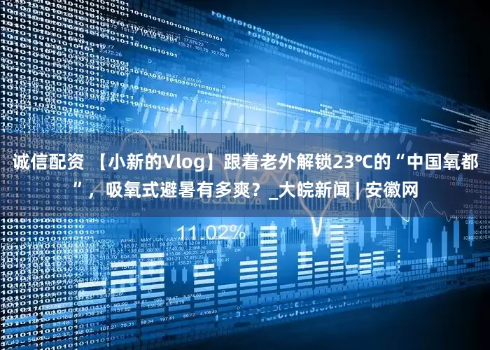 诚信配资 【小新的Vlog】跟着老外解锁23℃的“中国氧都”，吸氧式避暑有多爽？_大皖新闻 | 安徽网