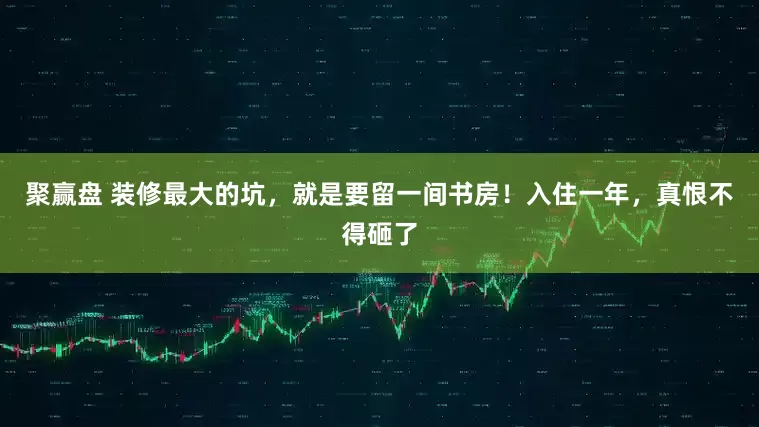 聚赢盘 装修最大的坑，就是要留一间书房！入住一年，真恨不得砸了