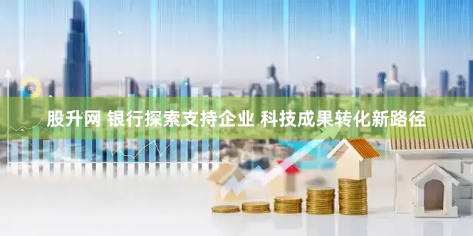 股升网 银行探索支持企业 科技成果转化新路径