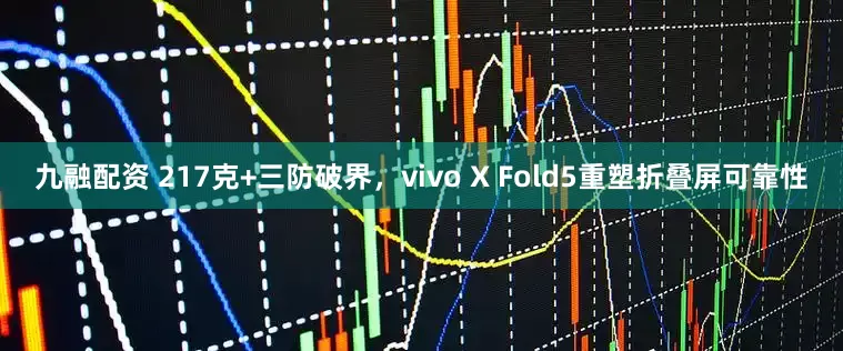 九融配资 217克+三防破界，vivo X Fold5重塑折叠屏可靠性