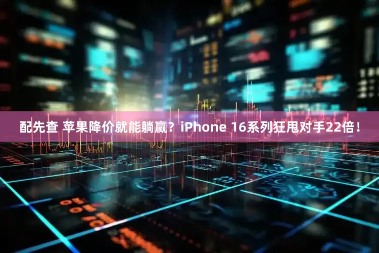 配先查 苹果降价就能躺赢？iPhone 16系列狂甩对手22倍！