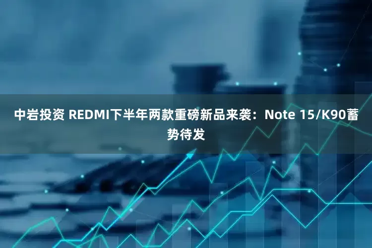 中岩投资 REDMI下半年两款重磅新品来袭：Note 15/K90蓄势待发