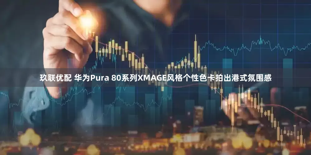 玖联优配 华为Pura 80系列XMAGE风格个性色卡拍出港式氛围感