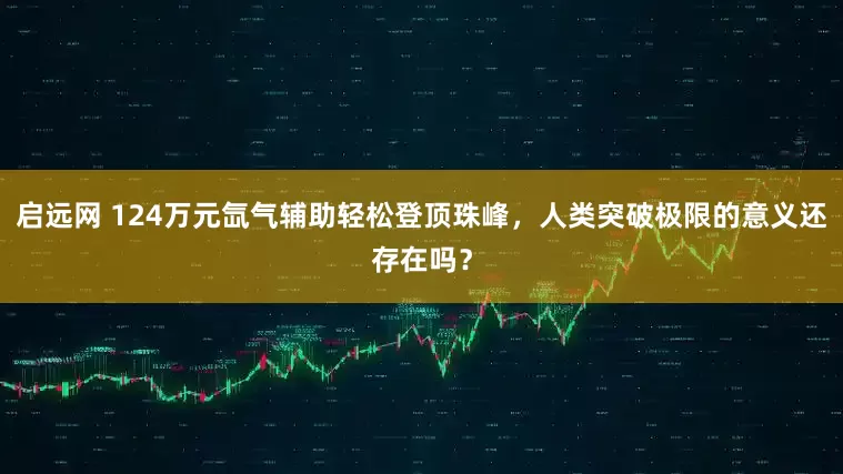 启远网 124万元氙气辅助轻松登顶珠峰，人类突破极限的意义还存在吗？