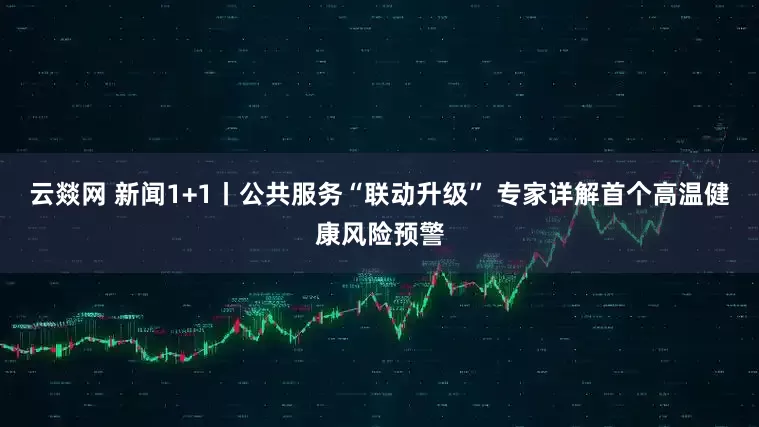 云燚网 新闻1+1丨公共服务“联动升级” 专家详解首个高温健康风险预警
