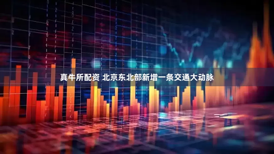 真牛所配资 北京东北部新增一条交通大动脉