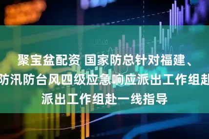 聚宝盆配资 国家防总针对福建、广东启动防汛防台风四级应急响应派出工作组赴一线指导