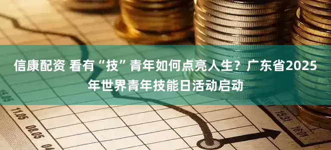 信康配资 看有“技”青年如何点亮人生？广东省2025年世界青年技能日活动启动