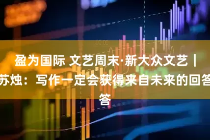 盈为国际 文艺周末·新大众文艺｜苏烛：写作一定会获得来自未来的回答