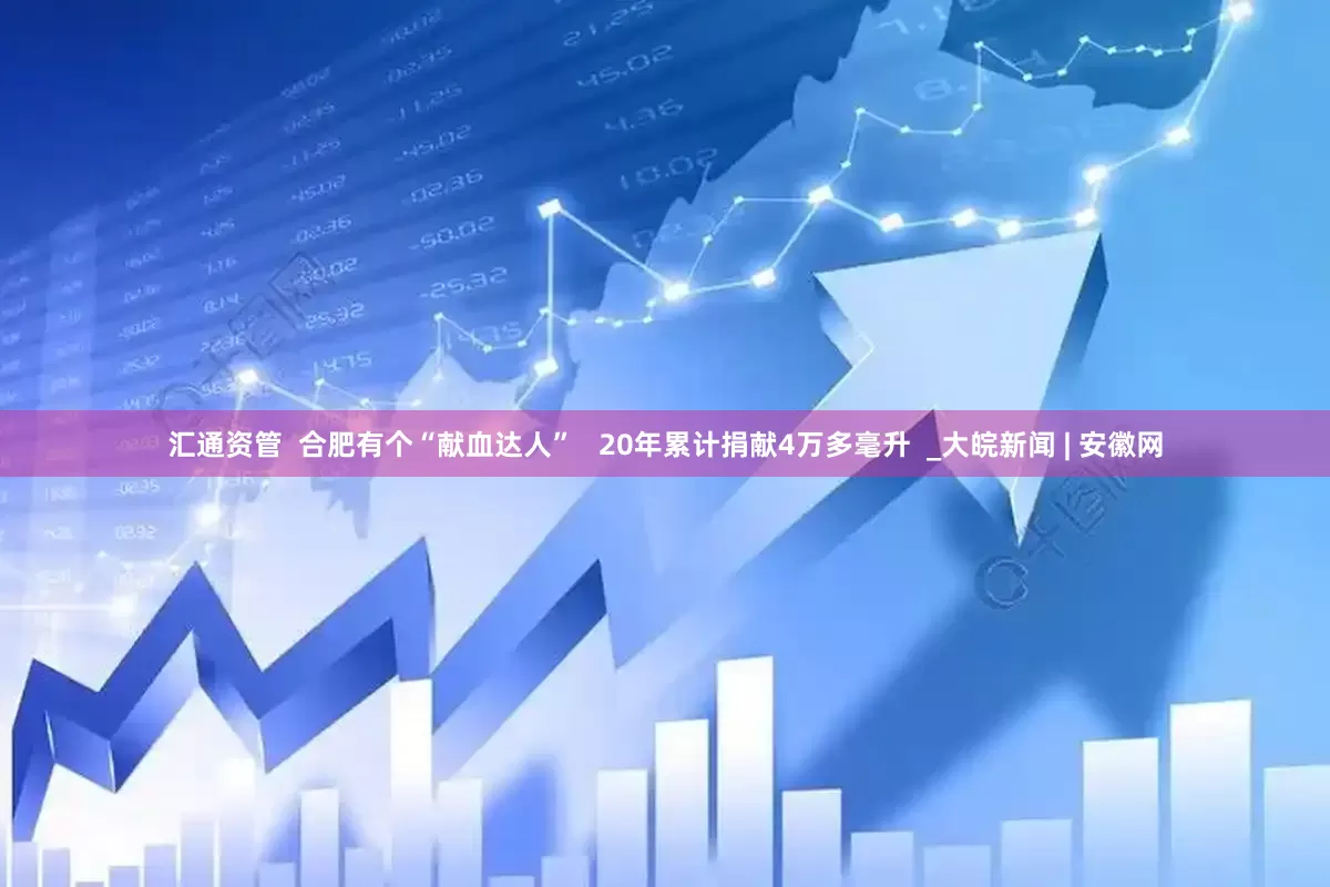 汇通资管  合肥有个“献血达人”   20年累计捐献4万多毫升  _大皖新闻 | 安徽网