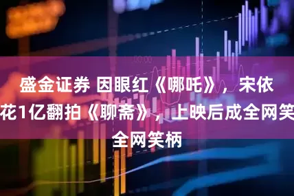 盛金证券 因眼红《哪吒》，宋依依花1亿翻拍《聊斋》，上映后成全网笑柄