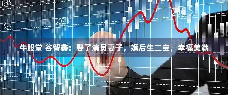 牛股堂 谷智鑫：娶了演员妻子，婚后生二宝，幸福美满