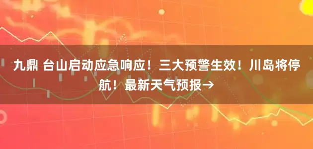 九鼎 台山启动应急响应！三大预警生效！川岛将停航！最新天气预报→