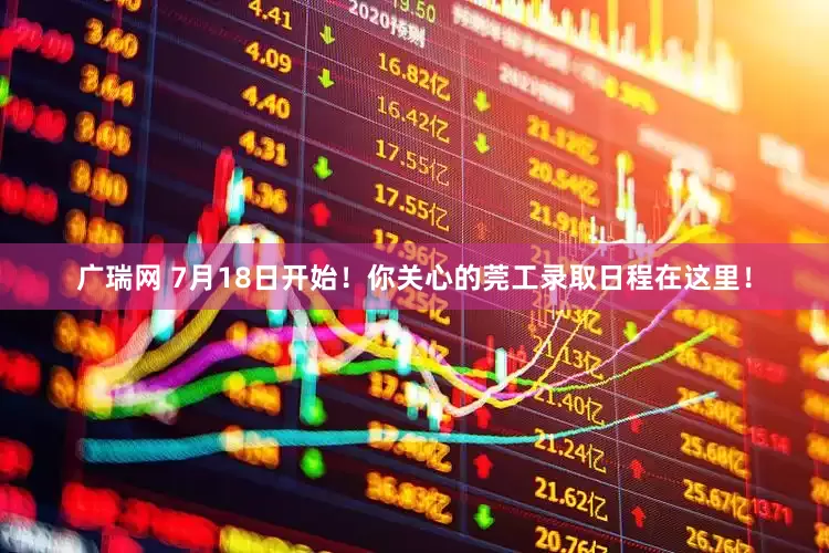 广瑞网 7月18日开始！你关心的莞工录取日程在这里！