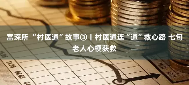 富深所 “村医通”故事③丨村医通连“通”救心路 七旬老人心梗获救