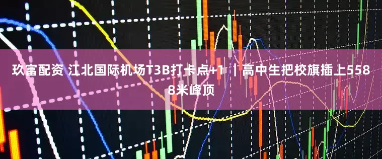玖富配资 江北国际机场T3B打卡点+1 ｜高中生把校旗插上5588米峰顶