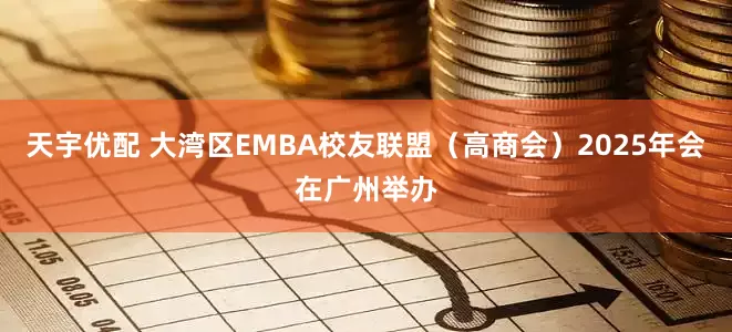 天宇优配 大湾区EMBA校友联盟（高商会）2025年会在广州举办