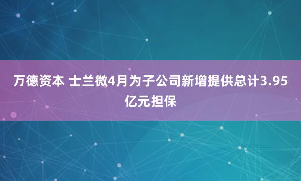 万德资本 士兰微4月为子公司新增提供总计3.95亿元担保