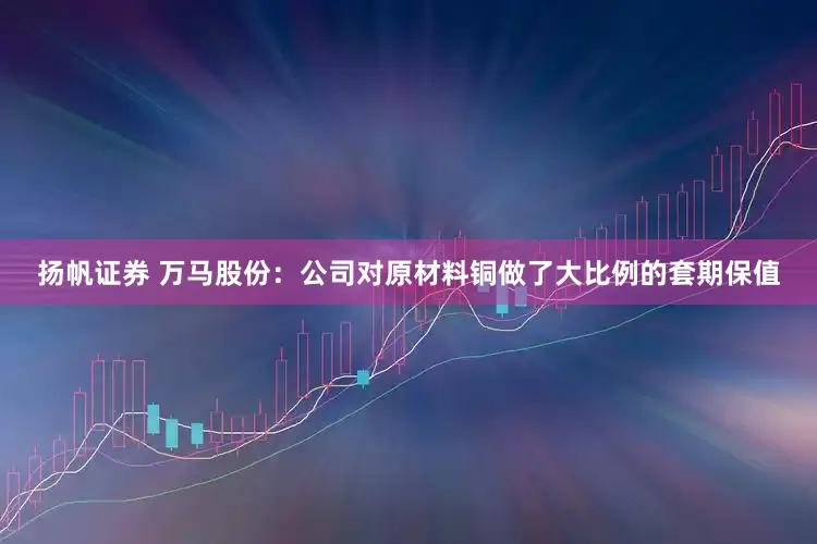 扬帆证券 万马股份：公司对原材料铜做了大比例的套期保值