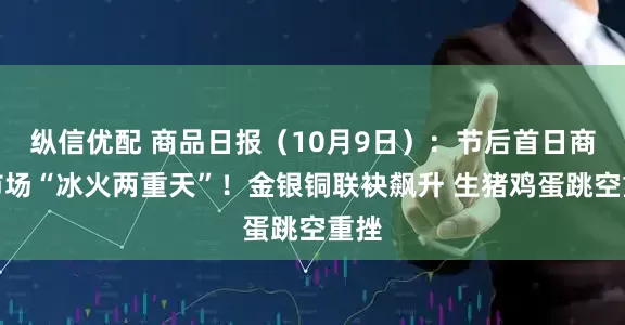 纵信优配 商品日报（10月9日）：节后首日商品市场“冰火两重天”！金银铜联袂飙升 生猪鸡蛋跳空重挫