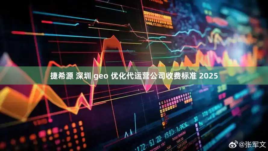 捷希源 深圳 geo 优化代运营公司收费标准 2025