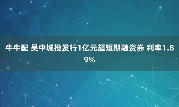 牛牛配 吴中城投发行1亿元超短期融资券 利率1.89%
